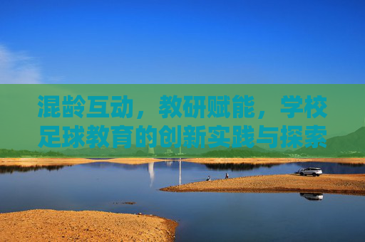 混龄互动,教研赋能,学校足球教育的创新实践与探索 混龄互动,教研赋能,学校足球教育的创新实践与探索