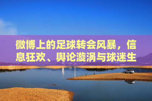 微博上的足球转会风暴,信息狂欢、舆论漩涡与球迷生态,微博足球转会风暴,信息狂欢、舆论漩涡与球迷生态 微博上的足球转会风暴,信息狂欢、舆论漩涡与球迷生态,微博足球转会风暴,信息狂欢、舆论漩涡与球迷生态