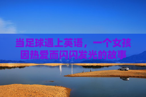 当足球遇上英语,一个女孩因热爱而闪闪发光的故事 当足球遇上英语,一个女孩因热爱而闪闪发光的故事