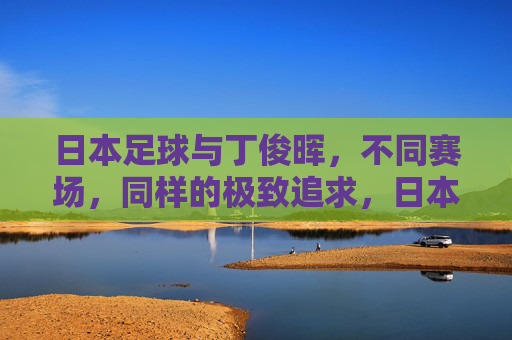 日本足球与丁俊晖,不同赛场,同样的极致追求,日本足球与丁俊晖,不同赛场,同赴极致 日本足球与丁俊晖,不同赛场,同样的极致追求,日本足球与丁俊晖,不同赛场,同赴极致