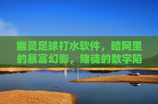 幽灵足球打水软件，暗网里的暴富幻影，赌徒的数字陷阱，暗网幽灵足球打水，暴富幻影与赌徒数字陷阱