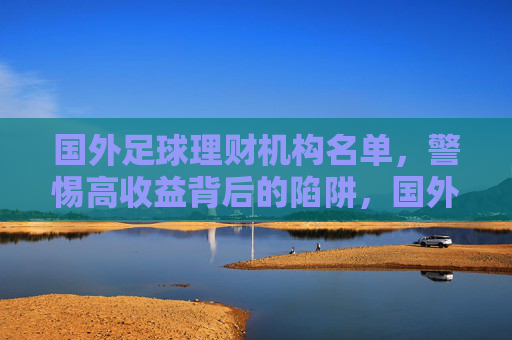 国外足球理财机构名单,警惕高收益背后的陷阱,国外足球理财机构名单,警惕高收益背后的陷阱 国外足球理财机构名单,警惕高收益背后的陷阱,国外足球理财机构名单,警惕高收益背后的陷阱