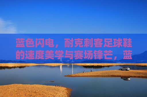 蓝色闪电,耐克刺客足球鞋的速度美学与赛场锋芒,蓝色闪电,耐克刺客足球鞋的速度美学与赛场锋芒 蓝色闪电,耐克刺客足球鞋的速度美学与赛场锋芒,蓝色闪电,耐克刺客足球鞋的速度美学与赛场锋芒