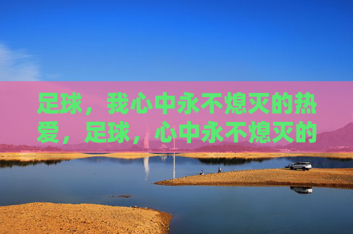 足球,我心中永不熄灭的热爱,足球,心中永不熄灭的热爱 足球,我心中永不熄灭的热爱,足球,心中永不熄灭的热爱