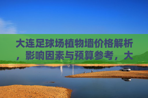 大连足球场植物墙价格解析,影响因素与预算参考,大连足球场植物墙价格解析,影响因素与预算参考 大连足球场植物墙价格解析,影响因素与预算参考,大连足球场植物墙价格解析,影响因素与预算参考
