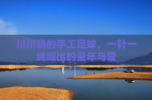 川川妈的手工足球，一针一线缝出的童年与爱