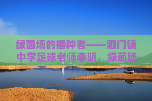 绿茵场的播种者——泗门镇中学足球老师李明,绿茵场的播种者——泗门镇中学足球老师李明 绿茵场的播种者——泗门镇中学足球老师李明,绿茵场的播种者——泗门镇中学足球老师李明