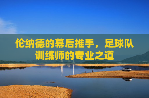 伦纳德的幕后推手，足球队训练师的专业之道