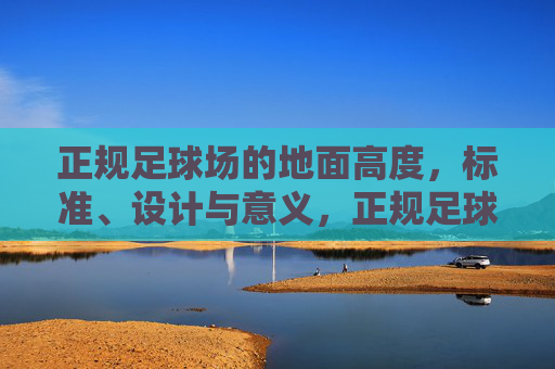 正规足球场的地面高度,标准、设计与意义,正规足球场地面高度,标准、设计与意义 正规足球场的地面高度,标准、设计与意义,正规足球场地面高度,标准、设计与意义