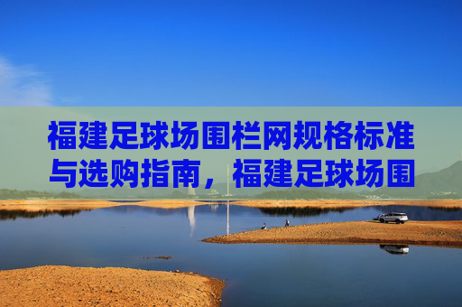 福建足球场围栏网规格标准与选购指南，福建足球场围栏网规格标准与选购指南