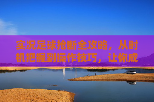 实况足球抢断全攻略，从时机把握到操作技巧，让你成为防守大师