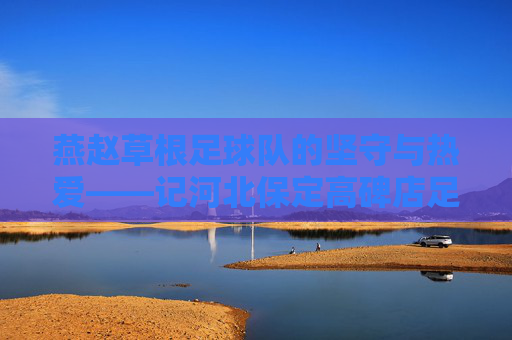 燕赵草根足球队的坚守与热爱——记河北保定高碑店足球队