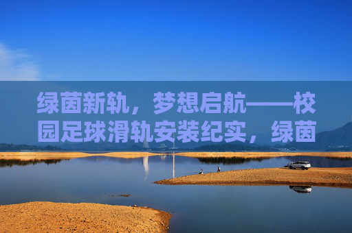 绿茵新轨,梦想启航——校园足球滑轨安装纪实,绿茵新轨,梦想启航 绿茵新轨,梦想启航——校园足球滑轨安装纪实,绿茵新轨,梦想启航