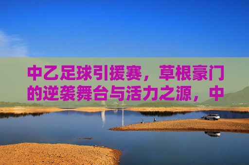 中乙足球引援赛，草根豪门的逆袭舞台与活力之源，中乙引援赛，草根豪门的逆袭舞台与活力之源