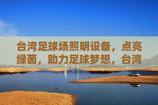 台湾足球场照明设备，点亮绿茵，助力足球梦想，台湾足球场照明，点亮绿茵，助力梦想