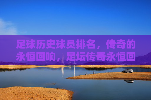 足球历史球员排名,传奇的永恒回响,足坛传奇永恒回响,历史球员排名 足球历史球员排名,传奇的永恒回响,足坛传奇永恒回响,历史球员排名