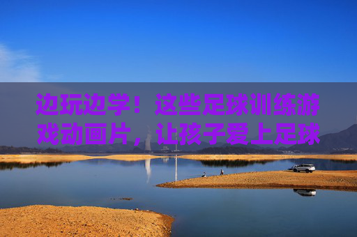 边玩边学!这些足球训练游戏动画片,让孩子爱上足球,轻松提升技能!边玩边学!足球训练游戏动画片,让孩子爱上足球轻松提升技能 边玩边学!这些足球训练游戏动画片,让孩子爱上足球,轻松提升技能!边玩边学!足球训练游戏动画片,让孩子爱上足球轻松提升技能