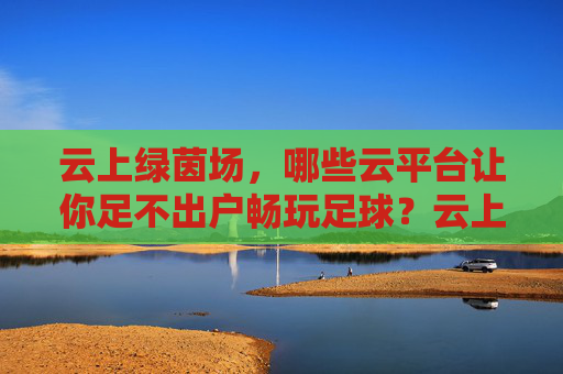 云上绿茵场,哪些云平台让你足不出户畅玩足球?云上绿茵场,足不出户畅玩足球的云平台 云上绿茵场,哪些云平台让你足不出户畅玩足球?云上绿茵场,足不出户畅玩足球的云平台