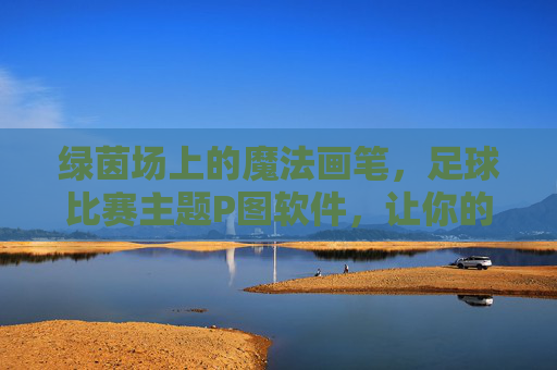 绿茵场上的魔法画笔,足球比赛主题P图软件,让你的热血瞬间定格!绿茵魔法笔,定格足球热血瞬间 绿茵场上的魔法画笔,足球比赛主题P图软件,让你的热血瞬间定格!绿茵魔法笔,定格足球热血瞬间