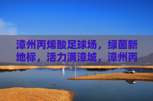 漳州丙烯酸足球场，绿茵新地标，活力满漳城，漳州丙烯酸足球场，绿茵新地标，活力满漳城