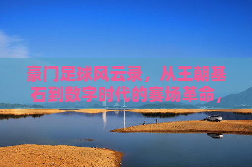 豪门足球风云录，从王朝基石到数字时代的赛场革命，豪门足球，王朝基石到数字赛场革命