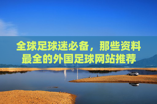全球足球迷必备,那些资料最全的外国足球网站推荐 全球足球迷必备,那些资料最全的外国足球网站推荐