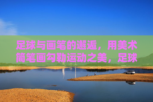 足球与画笔的邂逅，用美术简笔画勾勒运动之美，足球画笔邂逅，简笔画勾勒运动之美