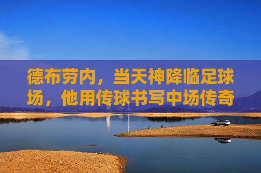 德布劳内，当天神降临足球场，他用传球书写中场传奇，德布劳内，天神降世，传球铸就中场传奇