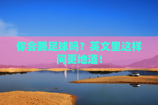 你会踢足球吗?英文里这样问更地道! 你会踢足球吗?英文里这样问更地道!
