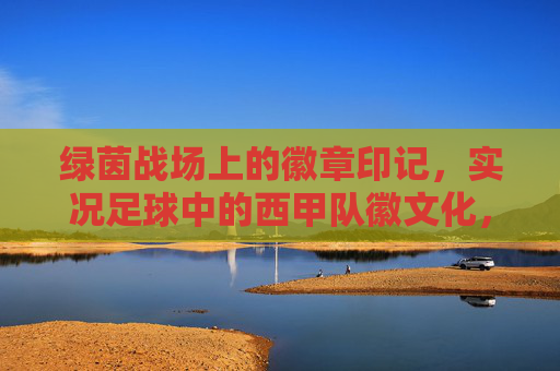 绿茵战场上的徽章印记，实况足球中的西甲队徽文化，实况足球绿茵场，西甲队徽的印记与文化
