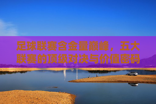 足球联赛含金量巅峰，五大联赛的顶级对决与价值密码，五大联赛巅峰对决，足球顶级价值的密码