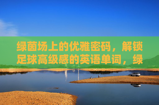 绿茵场上的优雅密码,解锁足球高级感的英语单词,绿茵优雅密码,解锁足球高级感的英语词 绿茵场上的优雅密码,解锁足球高级感的英语单词,绿茵优雅密码,解锁足球高级感的英语词