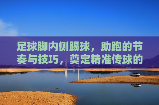 足球脚内侧踢球,助跑的节奏与技巧,奠定精准传球的基础,助跑节奏与技巧,脚内侧精准传球的基础 足球脚内侧踢球,助跑的节奏与技巧,奠定精准传球的基础,助跑节奏与技巧,脚内侧精准传球的基础