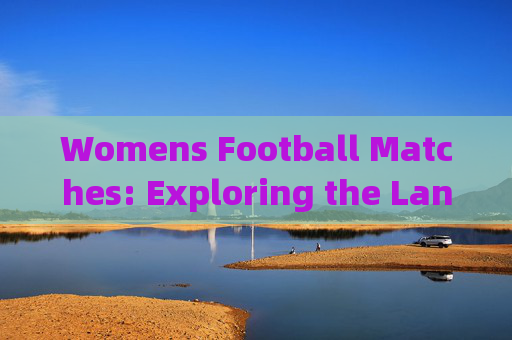 Womens Football Matches: Exploring the Language and Global Impact,女子足球比赛,语言与全球影响 Womens Football Matches: Exploring the Language and Global Impact,女子足球比赛,语言与全球影响