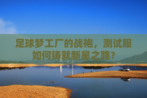 足球梦工厂的战袍，测试服如何铸就新星之路？