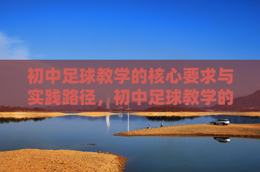 初中足球教学的核心要求与实践路径，初中足球教学的核心要求与实践路径