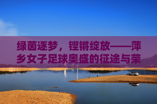 绿茵逐梦,铿锵绽放——萍乡女子足球奥盛的征途与荣光,萍乡女子足球奥盛,绿茵逐梦的铿锵荣光 绿茵逐梦,铿锵绽放——萍乡女子足球奥盛的征途与荣光,萍乡女子足球奥盛,绿茵逐梦的铿锵荣光