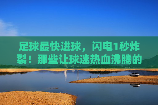 足球最快进球,闪电1秒炸裂!那些让球迷热血沸腾的神评论,你听过几个?1秒炸裂!足球最快进球的神评论,你听过几个? 足球最快进球,闪电1秒炸裂!那些让球迷热血沸腾的神评论,你听过几个?1秒炸裂!足球最快进球的神评论,你听过几个?