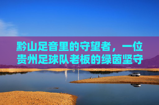黔山足音里的守望者，一位贵州足球队老板的绿茵坚守