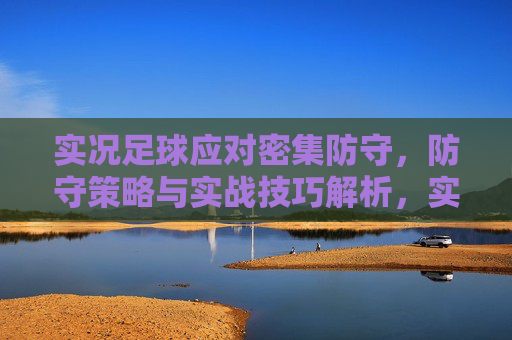 实况足球应对密集防守，防守策略与实战技巧解析，实况足球应对密集防守，防守策略与实战技巧解析
