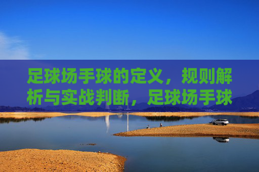 足球场手球的定义,规则解析与实战判断,足球场手球,定义、规则解析与实战判断 足球场手球的定义,规则解析与实战判断,足球场手球,定义、规则解析与实战判断