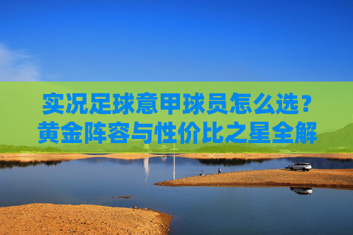 实况足球意甲球员怎么选?黄金阵容与性价比之星全解析,实况足球意甲球员选购指南,黄金阵容与性价比之星全解析 实况足球意甲球员怎么选?黄金阵容与性价比之星全解析,实况足球意甲球员选购指南,黄金阵容与性价比之星全解析