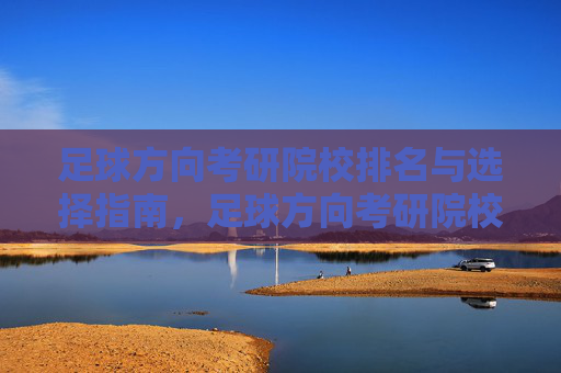 足球方向考研院校排名与选择指南，足球方向考研院校排名与选择指南