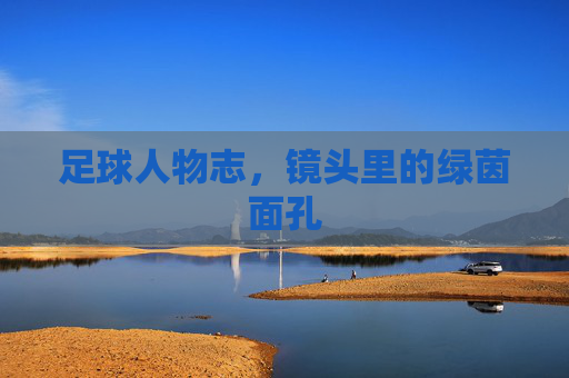 足球人物志，镜头里的绿茵面孔