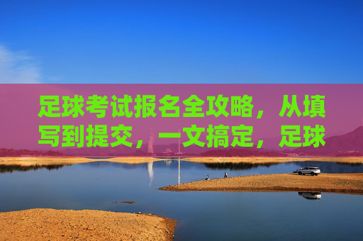 足球考试报名全攻略，从填写到提交，一文搞定，足球考试报名全攻略，从填写到提交，一文搞定