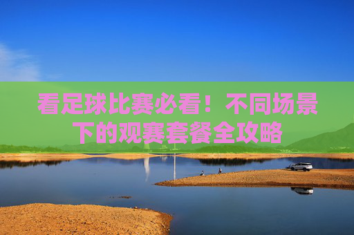 看足球比赛必看！不同场景下的观赛套餐全攻略