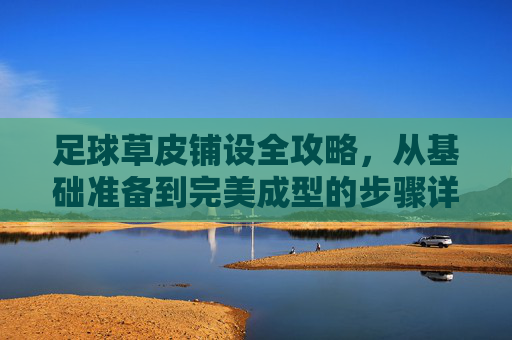 足球草皮铺设全攻略,从基础准备到完美成型的步骤详解 足球草皮铺设全攻略,从基础准备到完美成型的步骤详解
