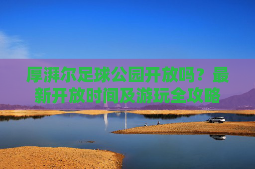 厚湃尔足球公园开放吗?最新开放时间及游玩全攻略 厚湃尔足球公园开放吗?最新开放时间及游玩全攻略