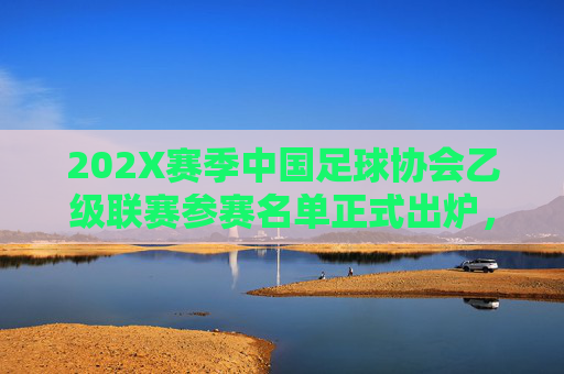 202X赛季中国足球协会乙级联赛参赛名单正式出炉，202X赛季中乙联赛参赛名单正式出炉