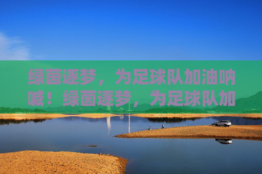 绿茵逐梦，为足球队加油呐喊！绿茵逐梦，为足球队加油